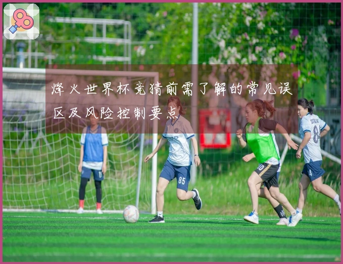 烽火世界杯竞猜前需了解的常见误区及风险控制要点