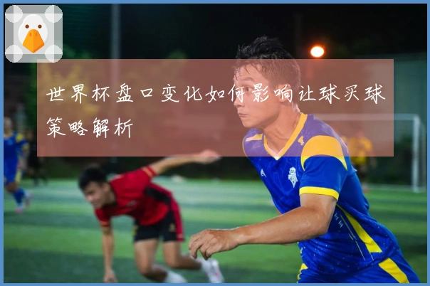 世界杯盘口变化如何影响让球买球策略解析