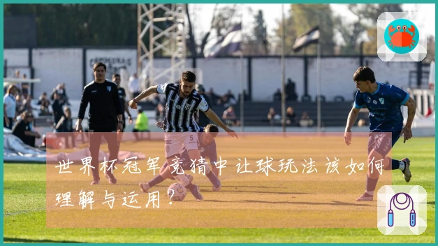 世界杯冠军竞猜中让球玩法该如何理解与运用？