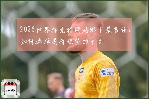 2026世界杯竞猜网站哪个最靠谱，如何选择更有优势的平台