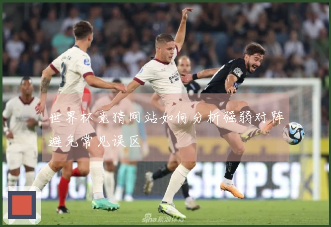 世界杯竞猜网站如何分析强弱对阵避免常见误区