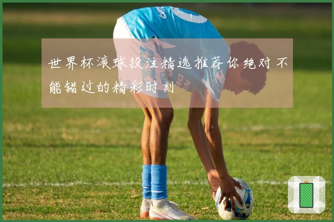 世界杯滚球投注精选推荐你绝对不能错过的精彩时刻