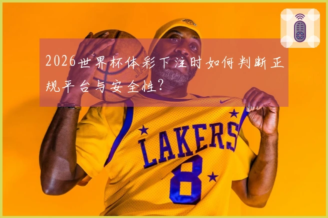 2026世界杯体彩下注时如何判断正规平台与安全性？