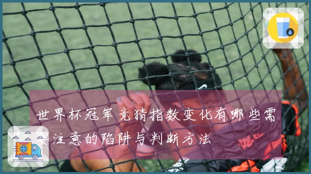 世界杯冠军竞猜指数变化有哪些需要注意的陷阱与判断方法