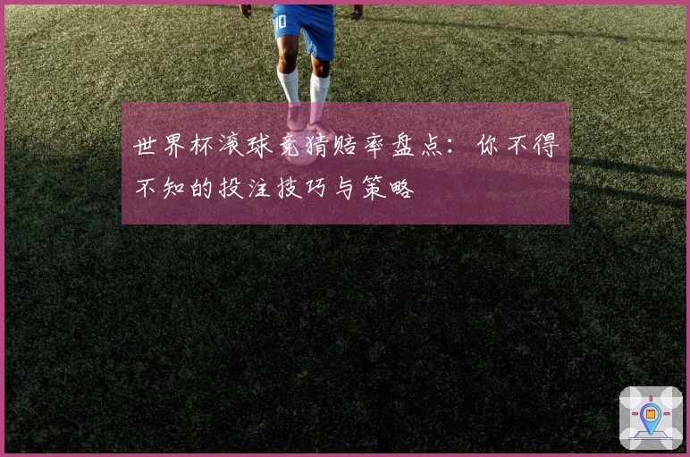 世界杯滚球竞猜赔率盘点：你不得不知的投注技巧与策略