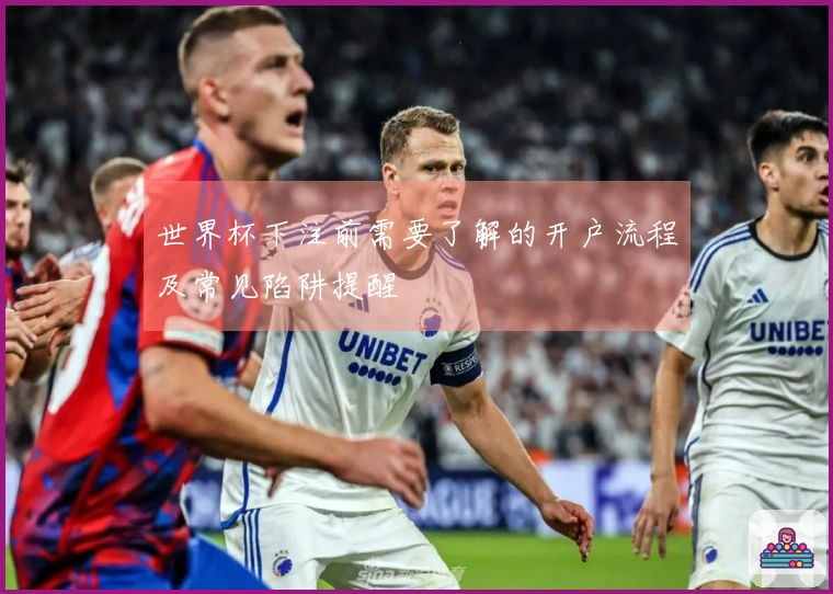 世界杯下注前需要了解的开户流程及常见陷阱提醒