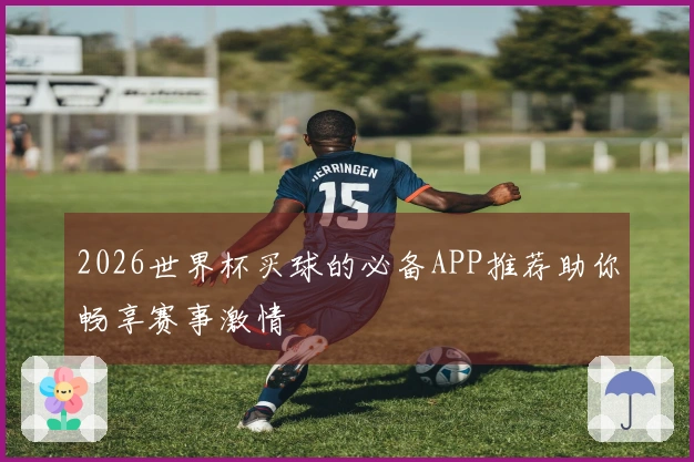 2026世界杯买球的必备APP推荐助你畅享赛事激情