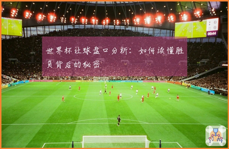 世界杯让球盘口分析：如何读懂胜负背后的秘密