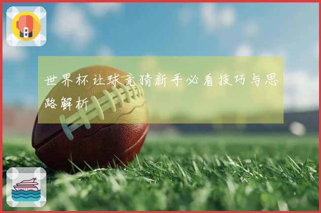 世界杯让球竞猜新手必看技巧与思路解析