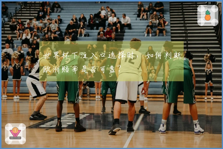 世界杯下注入口选择时，如何判断欧洲赔率是否可靠？