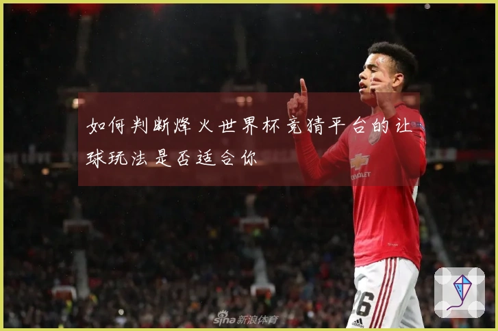 如何判断烽火世界杯竞猜平台的让球玩法是否适合你