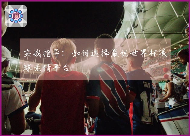 实战指导：如何选择最优世界杯滚球竞猜平台
