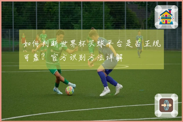 如何判断世界杯买球平台是否正规可靠？官方识别方法详解