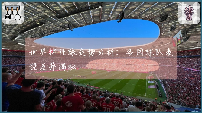 世界杯让球走势分析：各国球队表现差异揭秘
