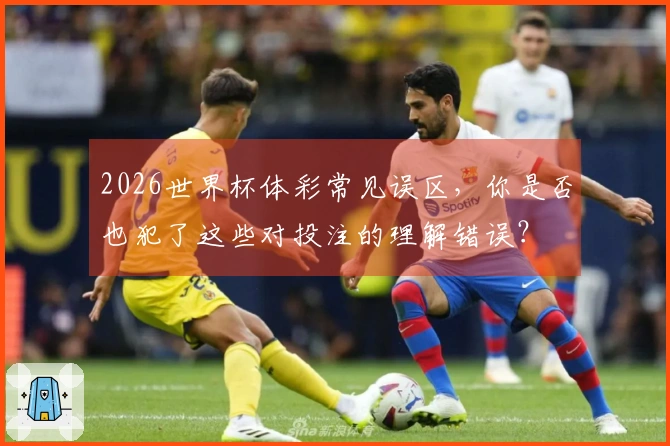 2026世界杯体彩常见误区，你是否也犯了这些对投注的理解错误？