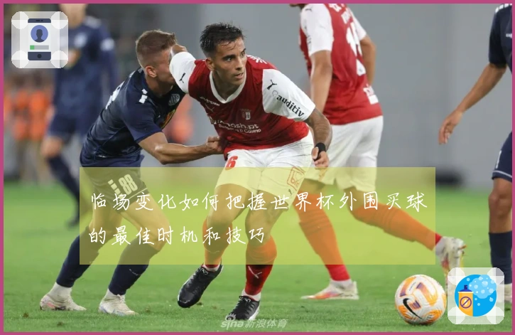临场变化如何把握世界杯外围买球的最佳时机和技巧