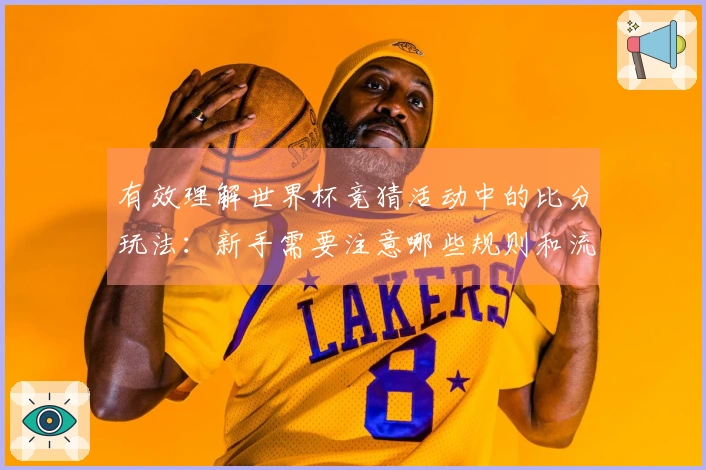 有效理解世界杯竞猜活动中的比分玩法:新手需要注意哪些规则和流程