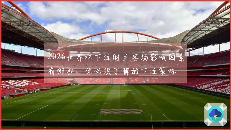 2026世界杯下注时主客场影响因素有哪些，你必须了解的下注策略