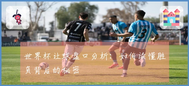 世界杯让球盘口分析：如何读懂胜负背后的秘密