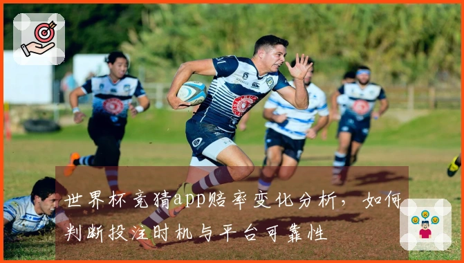 世界杯竞猜app赔率变化分析，如何判断投注时机与平台可靠性
