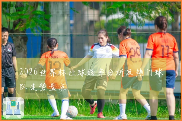 2026世界杯让球赔率分析及热门球队走势盘点