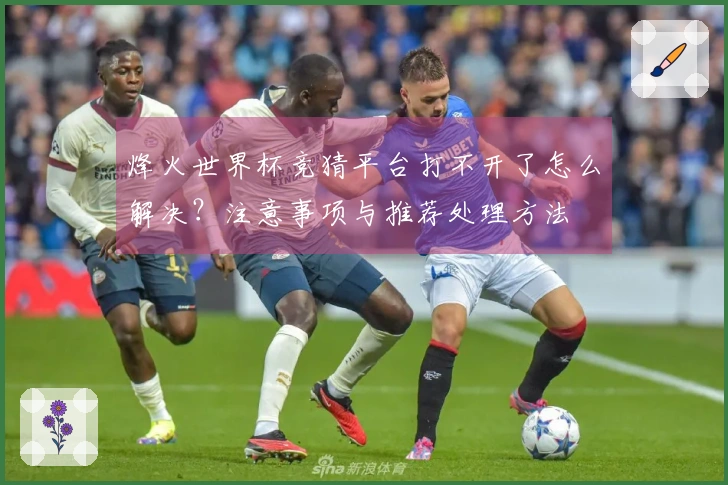烽火世界杯竞猜平台打不开了怎么解决？注意事项与推荐处理方法