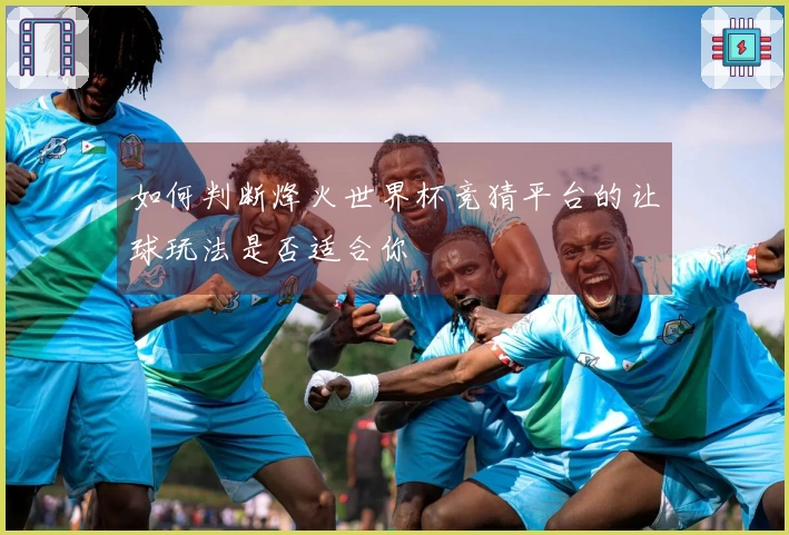 如何判断烽火世界杯竞猜平台的让球玩法是否适合你