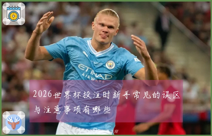 2026世界杯投注时新手常见的误区与注意事项有哪些