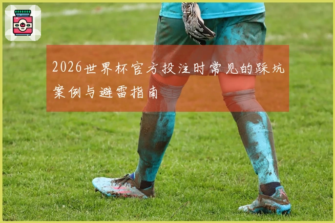 2026世界杯官方投注时常见的踩坑案例与避雷指南